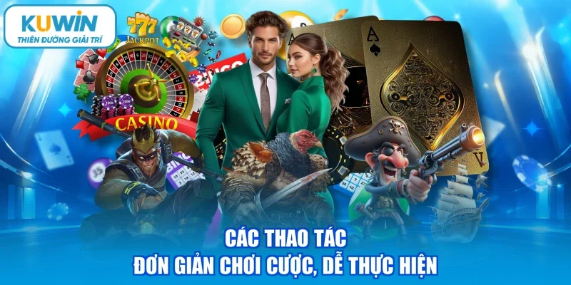 Các thao tác đơn giản chơi cược, dễ thực hiện